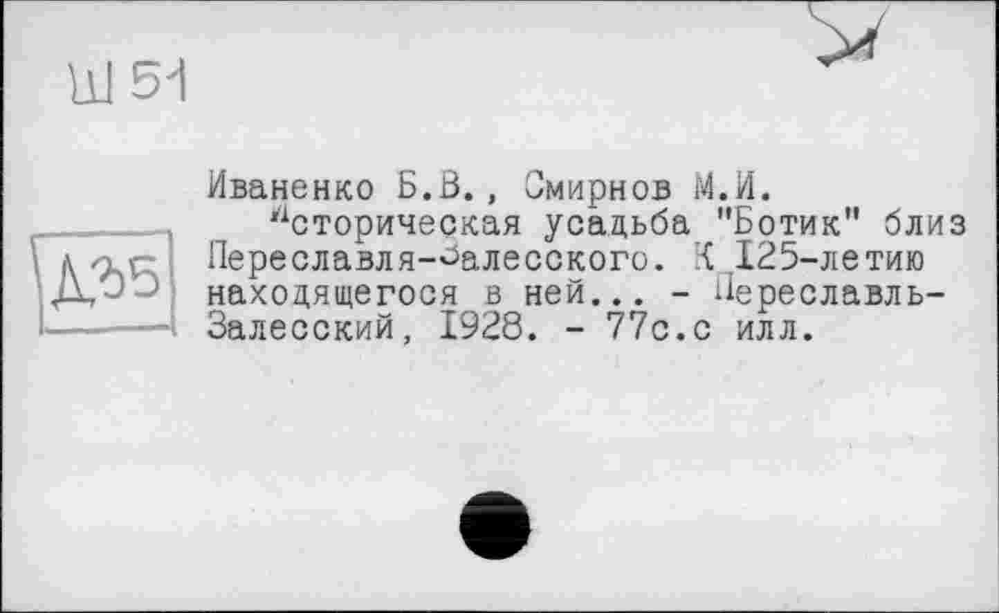 ﻿11151

Иваненко Б.В., Смирнов М.И.
Историческая усадьба "Ботик" близ Переславля-Залесского. К . 125-летию находящегося в ней... - Переславль-Залесский, 1928. - 77с.с илл.